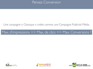 Max. d’impressions => Max. de clics => Max. Conversions ?
Pensez Conversion	

Une campagne « Classique » créée comme une C...