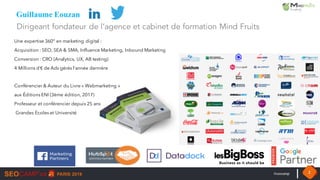 #seocamp 2
Guillaume Eouzan
Une expertise 360° en marketing digital :
Acquisition : SEO, SEA & SMA, Influence Marketing, Inbound Marketing
Conversion : CRO (Analytics, UX, AB testing)
4 Millions d’€ de Ads gérés l’année dernière
Conférencier & Auteur du Livre « Webmarketing »
aux Éditions ENI (3ème édition, 2017)
Professeur et conférencier depuis 25 ans
Grandes Ecoles et Université
Dirigeant fondateur de l’agence et cabinet de formation Mind Fruits
 
