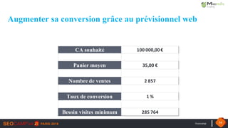 #seocamp 34
CA souhaité 100 000,00	€
Panier moyen 35,00	€
Nombre de ventes 2	857
Taux de conversion 1	%
Besoin visites minimum 285	764
Augmenter sa conversion grâce au prévisionnel web
 