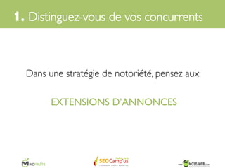 1. Distinguez-vous de vos concurrents	

Extension de notation =	

Titre + Ligne 1	

URL à afﬁcher	

Ligne 2	

Extensions d’accroche =	

= Extension de
réseau social	

Extensions de liens =
annexes	

Plus bas, nous distinguons clairement une 	

annonce optimisée avec des extensions	

 