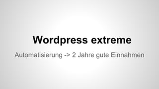 Wordpress extreme
Automatisierung -> 2 Jahre gute Einnahmen
 