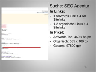 Suche: SEO Agentur In Links: 1 AdWords Link + 4 Ad Sitelinks 1-2 organische Links + 4 Sitelinks In Pixel: AdWords Top: 460 x 85 px Organisch: 585 x 100 px Gesamt: 97600 qpx 