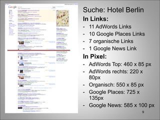 Suche: Hotel Berlin In Links: 11 AdWords Links 10 Google Places Links 7 organische Links 1 Google News Link In Pixel: AdWords Top: 460 x 85 px AdWords rechts: 220 x 80px Organisch: 550 x 85 px Google Places: 725 x 135px Google News: 585 x 100 px 