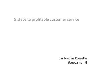 par Nicolas Cossette
#seocampmtl
5 steps to profitable customer service
 