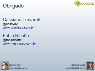 Obrigado

Cassiano Travareli
@cassy82
www.brasilseo.com.br

Fábio Ricotta
@fabioricotta
www.mestreseo.com.br
 