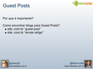 Guest Posts

Por que é importante?

Como encontrar blogs para Guest Posts?
  site:.com.br “guest post”
  site:.com.br “enviar artigo”
 