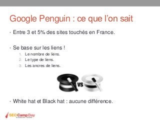 Google Penguin : ce que l’on sait
• Entre 3 et 5% des sites touchés en France.


• Se base sur les liens !
    1. Le nombr...