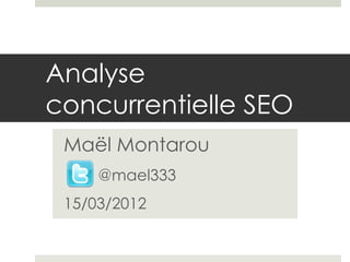 Analyse
concurrentielle SEO
 Maël Montarou
     @mael333
 15/03/2012
 