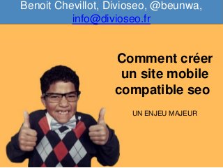 Comment créer
un site mobile
compatible seo
UN ENJEU MAJEUR
Benoit Chevillot, Divioseo, @beunwa,
info@divioseo.fr
 