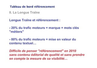 Tableau de bord référencement

II. La Longue Traîne

Longue Traîne et référencement :

- 20% du trafic moteurs = marque + ...