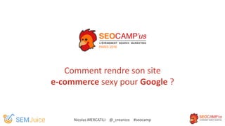 Comment rendre son site
e-commerce sexy pour Google ?
Nicolas MERCATILI @_creanico #seocamp
 