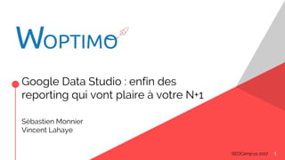 Google Data Studio : enfin des
reporting qui vont plaire à votre N+1
1
Sébastien Monnier
Vincent Lahaye
SEOCamp’us 2017
 