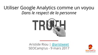 Aristide Riou | @aristweet
SEOCamp’us - 9 mars 2017
Utiliser Google Analytics comme un voyou
Dans le respect de la personne
 