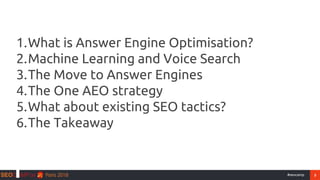 3#seocamp
1.What is Answer Engine Optimisation?
2.Machine Learning and Voice Search
3.The Move to Answer Engines
4.The One AEO strategy
5.What about existing SEO tactics?
6.The Takeaway
 