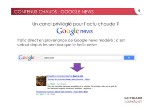 CONTENUS CHAUDS : GOOGLE NEWS                                4



        Un canal privilégié pour l’actu chaude ?


 Trafic direct en provenance de Google news modéré : c’est
 surtout depuis les one box que le trafic arrive
 
