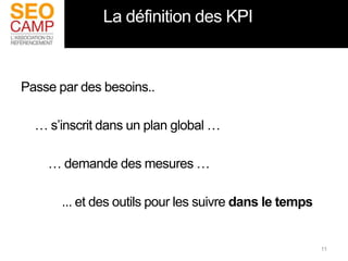 La définition des KPI


Passe par des besoins..

  … s’inscrit dans un plan global …

    … demande des mesures …

       ...