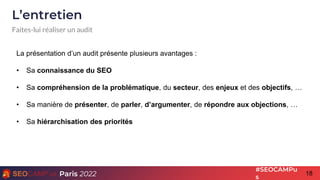 18
Paris 2022
#SEOCAMPu
s
L’entretien
Faites-lui réaliser un audit
La présentation d’un audit présente plusieurs avantages...
