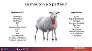 4
Paris 2022
#SEOCAMPu
s
Le mouton à 5 pattes ?
Expert en SEO
Technique
Sémantique
Netlinking
UX
IA
Analytics/Dashboard
CR...