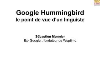 Google Hummingbird 
le point de vue d’un linguiste 
Sébastien Monnier 
Ex- Googler, fondateur de Woptimo 
 