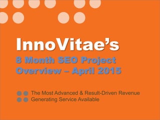 InnoVitae’s
8 Month SEO Project
Overview – April 2015
The Most Advanced & Result-Driven Revenue
Generating Service Available
 