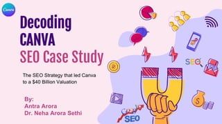 Decoding
CANVA
SEO Case Study
The SEO Strategy that led Canva
to a $40 Billion Valuation
By:
Antra Arora
Dr. Neha Arora Sethi
 