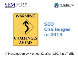 SEO
                            Challenges
                            in 2013



A Presentation by Navneet Kaushal, CEO, PageTraffic
 