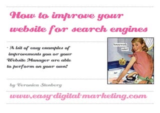 How to improve your
 website for search engines
- A lsit of easy examples of
 improvements you or your
Website Manager are able
to perform on your own!


 by Veronica Stenberg

 www.easy-digital-marketing.com
 