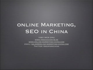 online Marketing,
  SEO in China
               YIBO WEN ZHU
            www.traduccion12.es
      www.online-marketing-china.com
  email: sales@online-marketing-china.com
           Twitter: @seoparachina
 