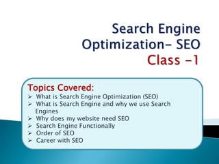 Topics Covered:
 What is Search Engine Optimization (SEO)
 What is Search Engine and why we use Search
Engines
 Why does my website need SEO
 Search Engine Functionally
 Order of SEO
 Career with SEO
 