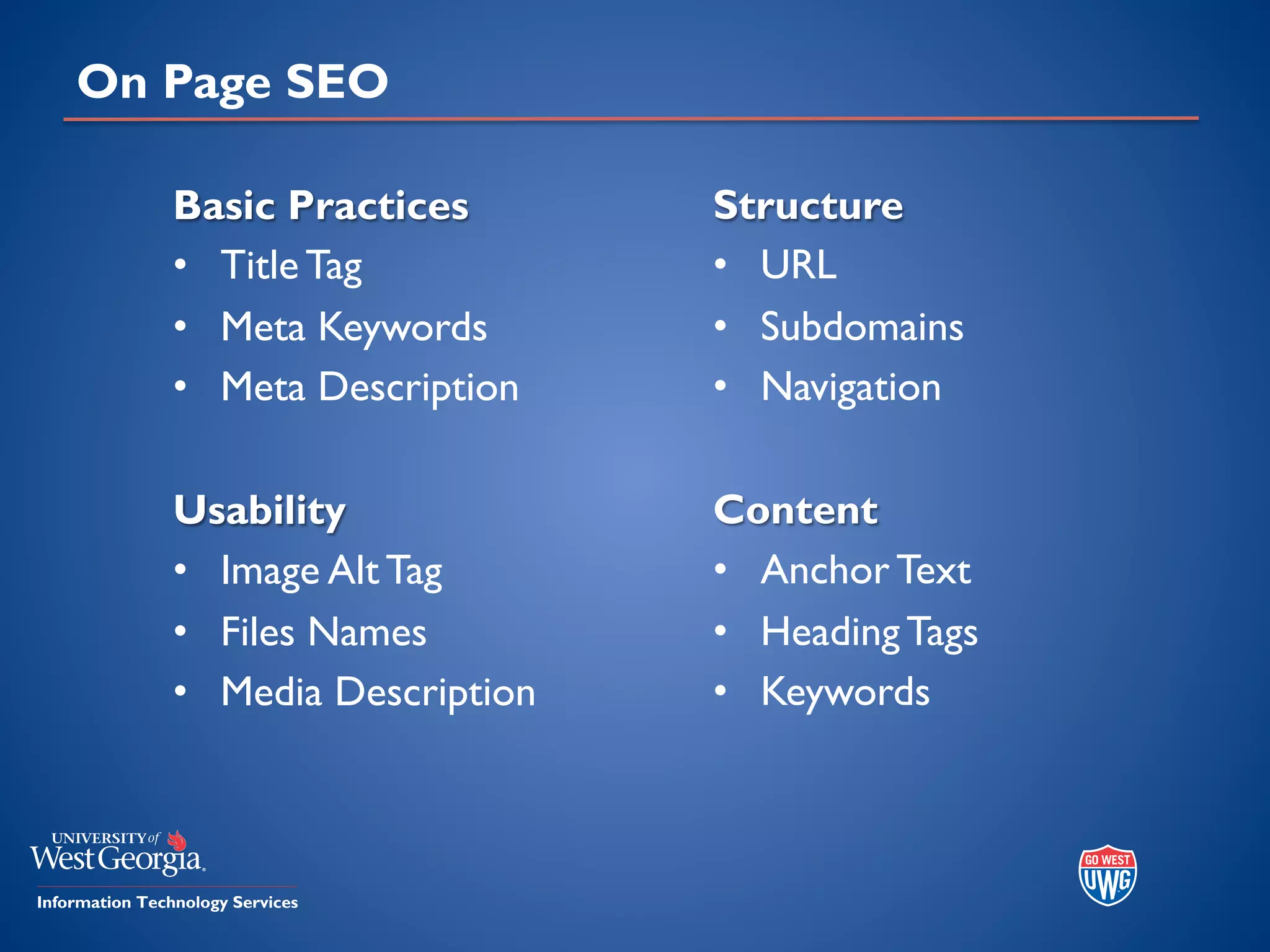 On Page SEO
Basic Practices
• Title Tag
• Meta Keywords
• Meta Description
Usability
• Image Alt Tag
• Files Names
• Media Description
Structure
• URL
• Subdomains
• Navigation
Content
• Anchor Text
• Heading Tags
• Keywords
 