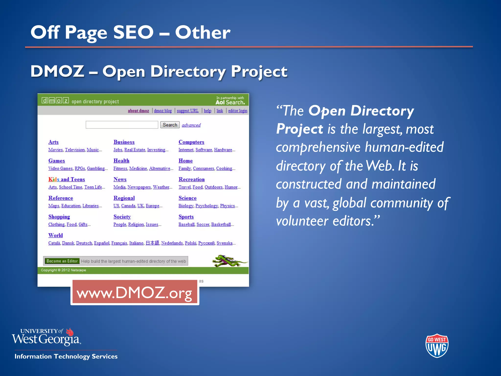 Off Page SEO – Other
DMOZ – Open Directory Project
www.DMOZ.org
“The Open Directory
Project is the largest, most
comprehensive human-edited
directory of theWeb. It is
constructed and maintained
by a vast, global community of
volunteer editors.”
 