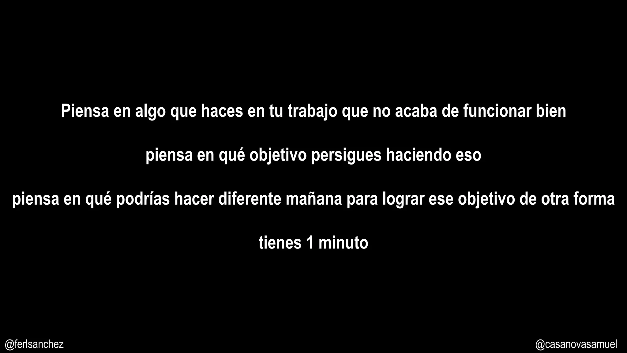 Piensa en algo que haces en tu trabajo que no acaba de funcionar bien
piensa en qué objetivo persigues haciendo eso
piensa en qué podrías hacer diferente mañana para lograr ese objetivo de otra forma
tienes 1 minuto
@ferlsanchez @casanovasamuel
 