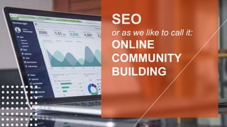 SEO
or as we like to call it:
ONLINE
COMMUNITY
BUILDING
 