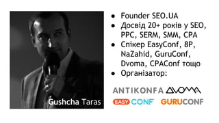 ● Founder SEO.UA
● Досвід 20+ років у SEO,
PPC, SERM, SMM, CPA
● Спікер EasyConf, 8P,
NaZahid, GuruConf,
Dvoma, CPAConf то...