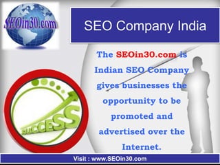 SEO Company India

       The SEOin30.com is
      Indian SEO Company
       gives businesses the
         opportunity to be
           promoted and
       advertised over the
               Internet.
Visit : www.SEOin30.com
 