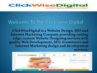 ClickWiseDigital is a Website Design, SEO and
Internet Marketing Company providing cutting
edge; custom Website Designing services with
quality Web Development, SEO, Ecommerce and
Internet Marketing design and development
services.
 