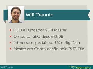 Will Trannin
Will Trannin
• CEO e Fundador SEO Master
• Consultor SEO desde 2008
• Interesse especial por UX e Big Data
• Mestre em Computação pela PUC-Rio
 