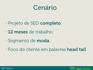 Will Trannin
Cenário
✴Projeto de SEO completo;
✴12 meses de trabalho;
✴Segmento de moda.
✴Foco do cliente em palavras head tail
 