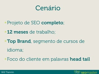 Will Trannin
Cenário
✴Projeto de SEO completo;
✴12 meses de trabalho;
✴Top Brand, segmento de cursos de
idioma;
✴Foco do cliente em palavras head tail
 