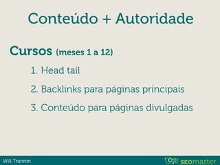 Will Trannin
Conteúdo + Autoridade
1. Head tail
2. Backlinks para páginas principais
3. Conteúdo para páginas divulgadas
Cursos (meses 1 a 12)
 