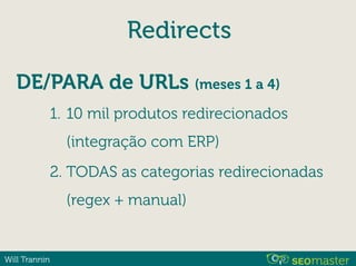 Will Trannin
Redirects
DE/PARA de URLs (meses 1 a 4)
1. 10 mil produtos redirecionados
(integração com ERP)
2. TODAS as categorias redirecionadas
(regex + manual)
 