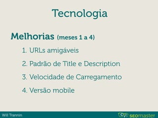 Will Trannin
Tecnologia
1. URLs amigáveis
2. Padrão de Title e Description
3. Velocidade de Carregamento
4. Versão mobile
Melhorias (meses 1 a 4)
 