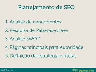 Will Trannin
Planejamento de SEO
1. Análise de concorrentes
2. Pesquisa de Palavras-chave
3. Análise SWOT
4. Páginas principais para Autoridade
5. Deﬁnição da estratégia e metas
 