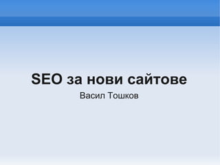 SEO за нови сайтове
     Васил Тошков
 