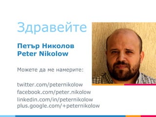 Здравейте
Петър Николов
Peter Nikolow
Можете да ме намерите:
twitter.com/peternikolow
facebook.com/peter.nikolow
linkedin.com/in/peternikolow
plus.google.com/+peternikolow
 