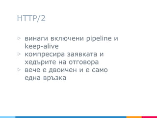 HTTP/2
▷ винаги включени pipeline и
keep-alive
▷ компресира заявката и
хедърите на отговора
▷ вече е двоичен и е само
една връзка
 
