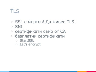 TLS
▷ SSL е мъртъв! Да живее TLS!
▷ SNI
▷ сертификати само от CA
▷ безплатни сертификати
○ StartSSL
○ Let’s encrypt
 