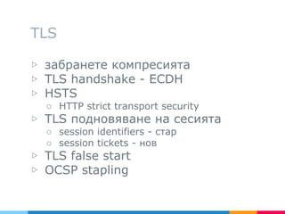 TLS
▷ забранете компресията
▷ TLS handshake - ECDH
▷ HSTS
○ HTTP strict transport security
▷ TLS подновяване на сесията
○ session identifiers - стар
○ session tickets - нов
▷ TLS false start
▷ OCSP stapling
 