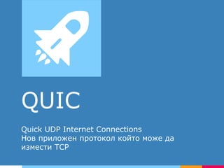 QUIC
Quick UDP Internet Connections
Нов приложен протокол който може да
измести TCP
 