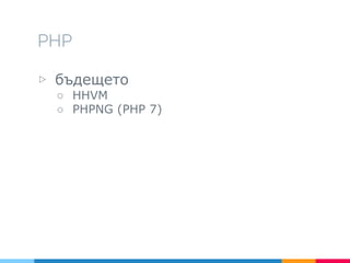 PHP
▷ бъдещето
○ HHVM
○ PHPNG (PHP 7)
 